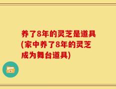 养了8年的灵芝是道具(家中养了8年的灵芝成为舞台道具)