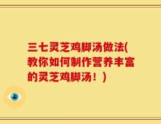 三七灵芝鸡脚汤做法(教你如何制作营养丰富的灵芝鸡脚汤！)