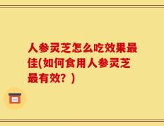 人参灵芝怎么吃效果最佳(如何食用人参灵芝最有效？)