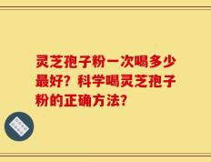 灵芝孢子粉一次喝多少最好？科学喝灵芝孢子粉的正确方法？