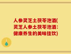 人参灵芝土茯苓泡酒(灵芝人参土茯苓泡酒：健康养生的美味佳饮)