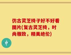 仿古灵芝椅子好不好看图片(复古灵芝椅，时尚雅致，精美绝伦)