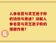 人参皂苷与灵芝孢子粉的功效与用途？详解人参皂苷与灵芝孢子粉的保健作用？
