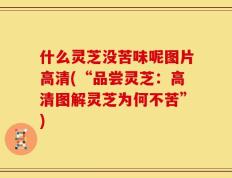 什么灵芝没苦味呢图片高清(“品尝灵芝：高清图解灵芝为何不苦”)