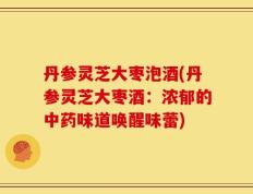 丹参灵芝大枣泡酒(丹参灵芝大枣酒：浓郁的中药味道唤醒味蕾)