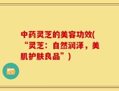 中药灵芝的美容功效(“灵芝：自然润泽，美肌护肤良品”)