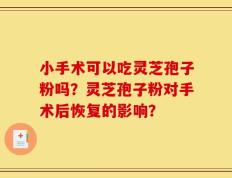 小手术可以吃灵芝孢子粉吗？灵芝孢子粉对手术后恢复的影响？