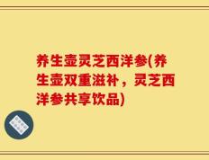 养生壶灵芝西洋参(养生壶双重滋补，灵芝西洋参共享饮品)