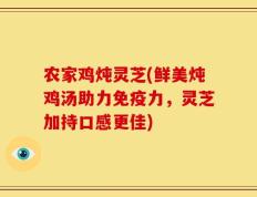 农家鸡炖灵芝(鲜美炖鸡汤助力免疫力，灵芝加持口感更佳)