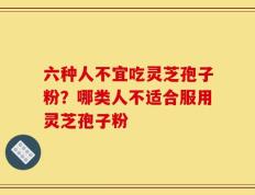 六种人不宜吃灵芝孢子粉？哪类人不适合服用灵芝孢子粉