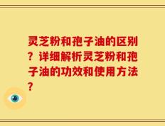 灵芝粉和孢子油的区别？详细解析灵芝粉和孢子油的功效和使用方法？