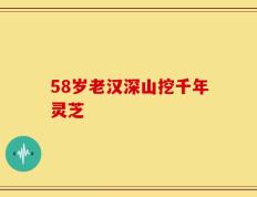 58岁老汉深山挖千年灵芝
