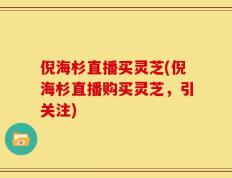 倪海杉直播买灵芝(倪海杉直播购买灵芝，引关注)