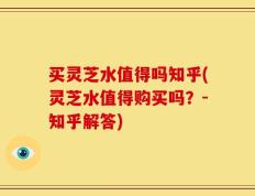 买灵芝水值得吗知乎(灵芝水值得购买吗？-知乎解答)