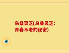乌桑灵芝(乌桑灵芝：青春不老的秘密)