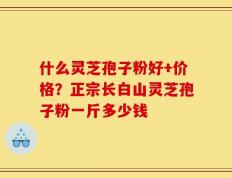 什么灵芝孢子粉好+价格？正宗长白山灵芝孢子粉一斤多少钱
