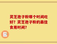 灵芝孢子粉哪个时间吃好？灵芝孢子粉的最佳食用时间？