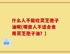 什么人不能吃灵芝孢子油呢(哪些人不适合食用灵芝孢子油？)