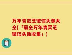 万年青灵芝微信头像大全(「最全万年青灵芝微信头像收集」)