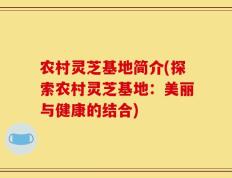 农村灵芝基地简介(探索农村灵芝基地：美丽与健康的结合)