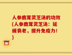 人参鹿茸灵芝汤的功效(人参鹿茸灵芝汤：延缓衰老，提升免疫力！)