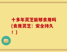 十多年灵芝能够食用吗(食用灵芝：安全持久！)