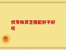 伏苓和灵芝搭配好不好吃