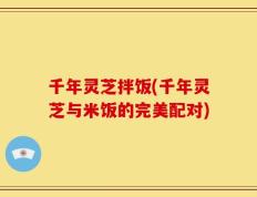 千年灵芝拌饭(千年灵芝与米饭的完美配对)