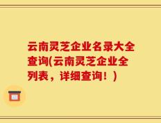 云南灵芝企业名录大全查询(云南灵芝企业全列表，详细查询！)