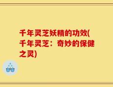 千年灵芝妖精的功效(千年灵芝：奇妙的保健之灵)