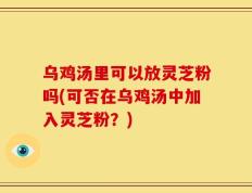 乌鸡汤里可以放灵芝粉吗(可否在乌鸡汤中加入灵芝粉？)