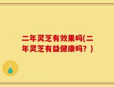 二年灵芝有效果吗(二年灵芝有益健康吗？)