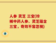 人参 灵芝 三宝(珍稀中药人参、灵芝蕴含三宝，奇效不容忽视)