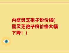 内壁灵芝孢子粉价格(壁灵芝孢子粉价格大幅下降！)