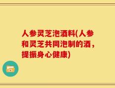 人参灵芝泡酒料(人参和灵芝共同泡制的酒，提振身心健康)