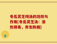 冬瓜灵芝炖汤的功效与作用(冬瓜灵芝汤：清热排毒，养生防病)