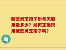 破壁灵芝孢子粉每天服用量多少？如何正确饮用破壁灵芝孢子粉？