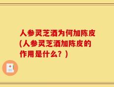 人参灵芝酒为何加陈皮(人参灵芝酒加陈皮的作用是什么？)