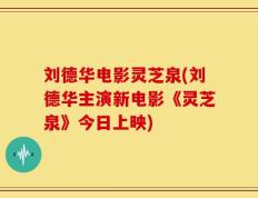 刘德华电影灵芝泉(刘德华主演新电影《灵芝泉》今日上映)