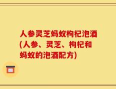 人参灵芝蚂蚁枸杞泡酒(人参、灵芝、枸杞和蚂蚁的泡酒配方)