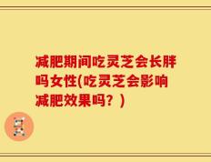 减肥期间吃灵芝会长胖吗女性(吃灵芝会影响减肥效果吗？)