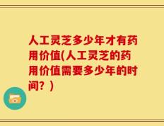 人工灵芝多少年才有药用价值(人工灵芝的药用价值需要多少年的时间？)