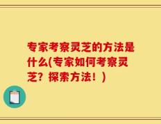 专家考察灵芝的方法是什么(专家如何考察灵芝？探索方法！)