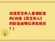 动漫灵芝夫人是谁配音的(动漫《灵芝夫人》的配音由哪位演员担任？)