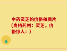 中药灵芝的价格和图片(高档药材：灵芝，价格惊人！)