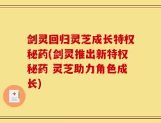 剑灵回归灵芝成长特权秘药(剑灵推出新特权秘药 灵芝助力角色成长)