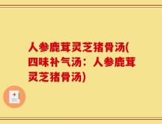 人参鹿茸灵芝猪骨汤(四味补气汤：人参鹿茸灵芝猪骨汤)