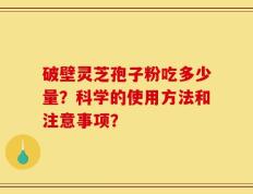 破壁灵芝孢子粉吃多少量？科学的使用方法和注意事项？