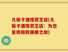 凡俗子酒馆灵芝店(凡俗子酒馆灵芝店：为您呈现极致健康之旅)