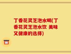 丁香花灵芝泡水喝(丁香花灵芝泡水饮 美味又健康的选择)